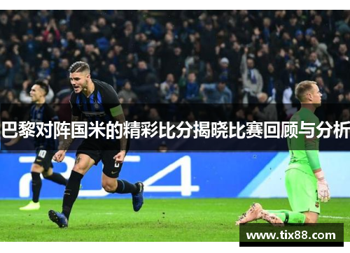 巴黎对阵国米的精彩比分揭晓比赛回顾与分析