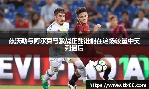 兹沃勒与阿尔克马激战正酣谁能在这场较量中笑到最后