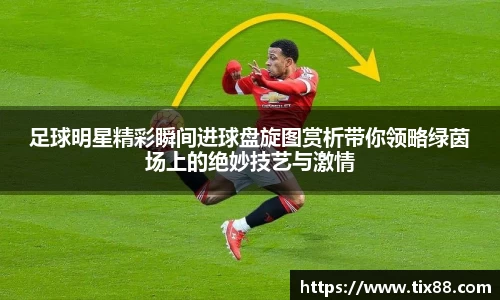 足球明星精彩瞬间进球盘旋图赏析带你领略绿茵场上的绝妙技艺与激情
