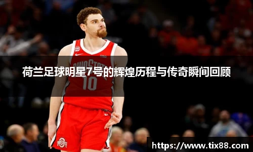 荷兰足球明星7号的辉煌历程与传奇瞬间回顾