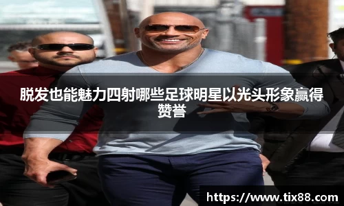 脱发也能魅力四射哪些足球明星以光头形象赢得赞誉