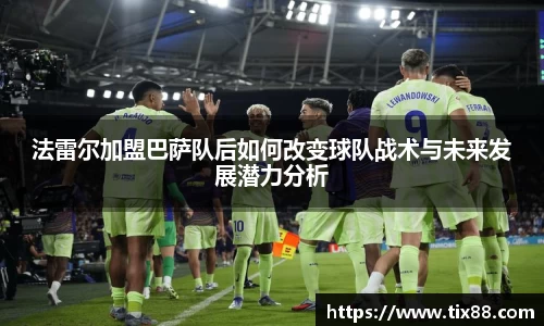 法雷尔加盟巴萨队后如何改变球队战术与未来发展潜力分析