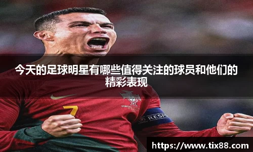 今天的足球明星有哪些值得关注的球员和他们的精彩表现