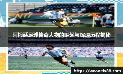 阿根廷足球传奇人物的崛起与辉煌历程揭秘