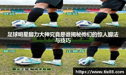 足球明星脚力大神究竟是谁揭秘他们的惊人脚法与技巧