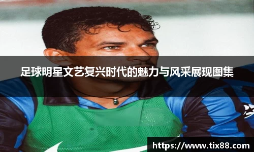 足球明星文艺复兴时代的魅力与风采展现图集