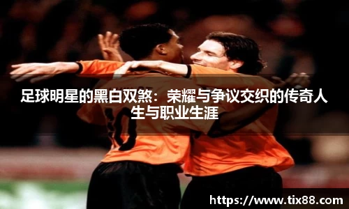 足球明星的黑白双煞：荣耀与争议交织的传奇人生与职业生涯
