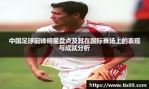 中国足球前锋明星盘点及其在国际赛场上的表现与成就分析